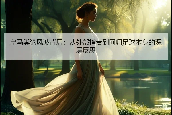 皇马舆论风波背后:从外部指责到回归足球本身的深层反思 - kaiyun